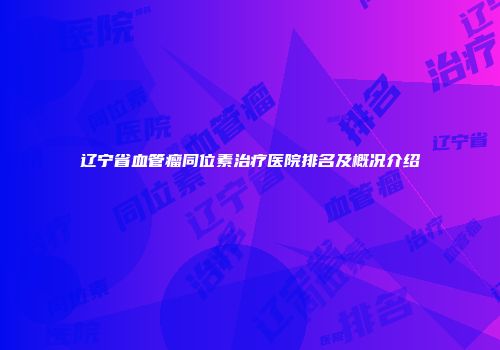 辽宁省血管瘤同位素治疗医院排名及概况介绍