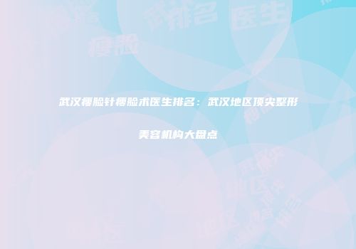 武汉瘦脸针瘦脸术医生排名：武汉地区顶尖整形美容机构大盘点