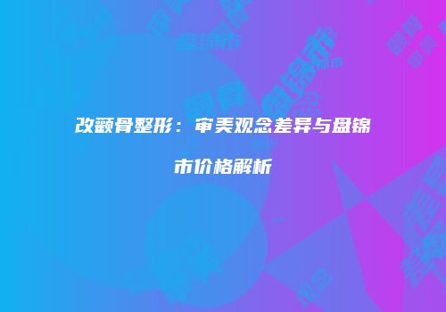 改颧骨整形：审美观念差异与盘锦市价格解析