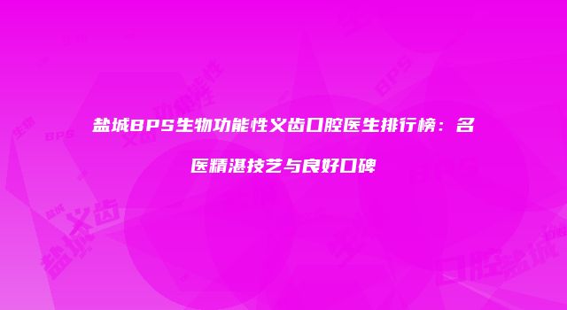 盐城BPS生物功能性义齿口腔医生排行榜：名医精湛技艺与良好口碑