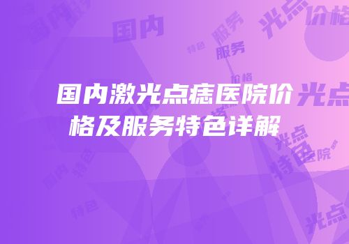 国内激光点痣医院价格及服务特色详解