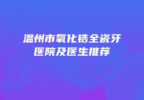 温州市氧化锆全瓷牙医院及医生推荐