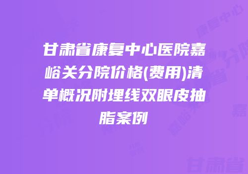 甘肃省康复中心医院嘉峪关分院价格(费用)清单概况附埋线双眼皮抽脂案例