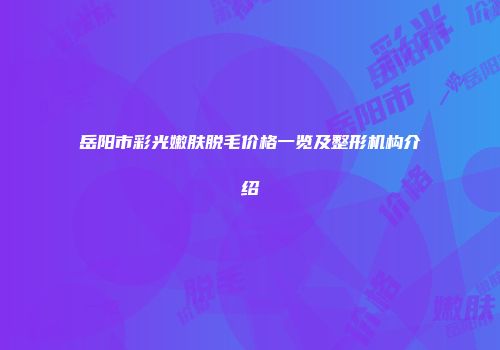 岳阳市彩光嫩肤脱毛价格一览及整形机构介绍
