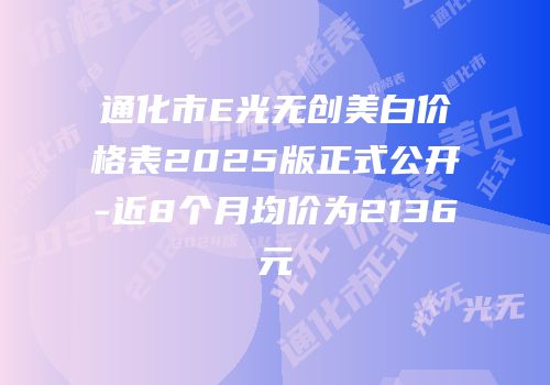 通化市E光无创美白价格表2025版正式公开-近8个月均价为2136元