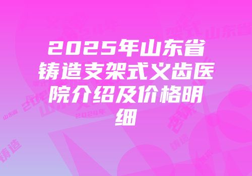 2025年山东省铸造支架式义齿医院介绍及价格明细