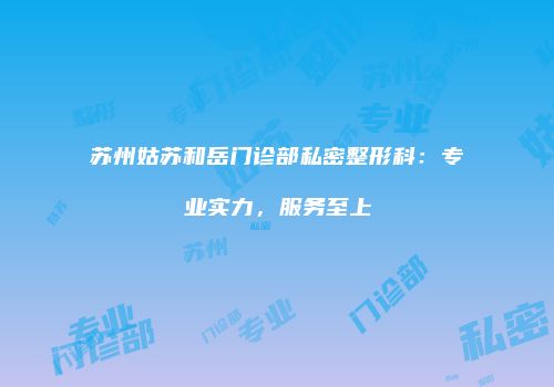 苏州姑苏和岳门诊部私密整形科：专业实力，服务至上