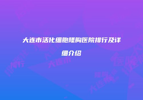 大连市活化细胞隆胸医院排行及详细介绍