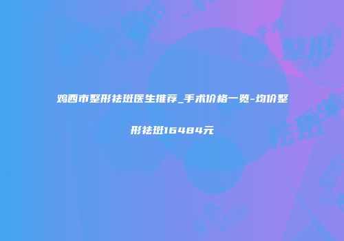 鸡西市整形祛斑医生推荐_手术价格一览-均价整形祛斑16484元