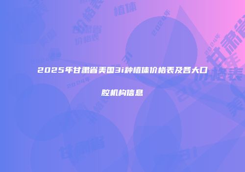 2025年甘肃省美国3i种植体价格表及各大口腔机构信息
