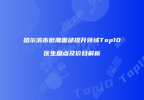 哈尔滨市微雕面部提升领域Top10医生盘点及价目解析