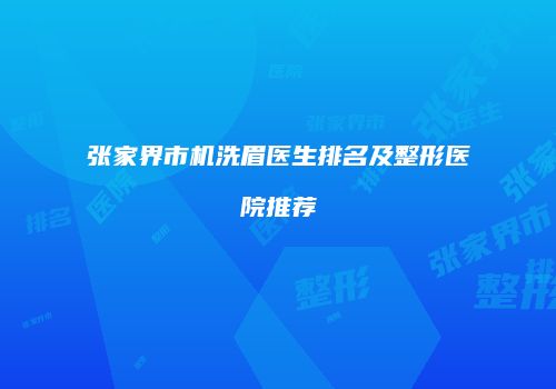 张家界市机洗眉医生排名及整形医院推荐