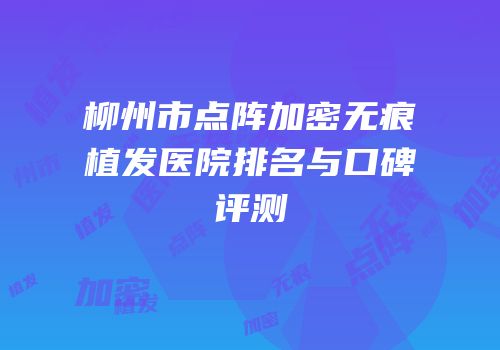 柳州市点阵加密无痕植发医院排名与口碑评测