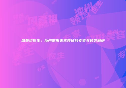 周著祖医生：池州整形美容领域的专家与技艺解析