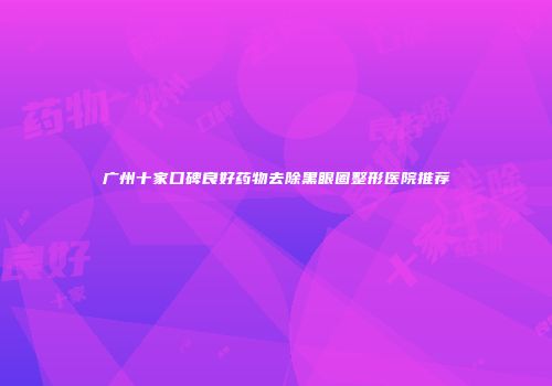 广州十家口碑良好药物去除黑眼圈整形医院推荐