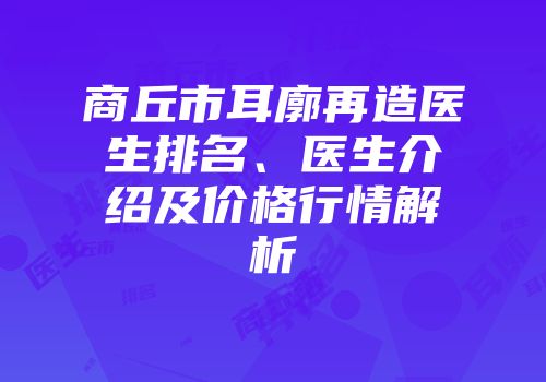 商丘市耳廓再造医生排名、医生介绍及价格行情解析