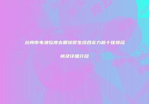 台州市电波拉皮去眼袋医生综合实力前十佳排名榜及详细介绍
