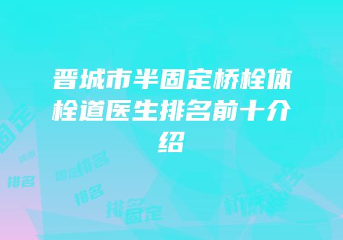 晋城市半固定桥栓体栓道医生排名前十介绍