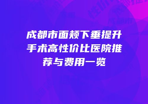 成都市面颊下垂提升手术高性价比医院推荐与费用一览