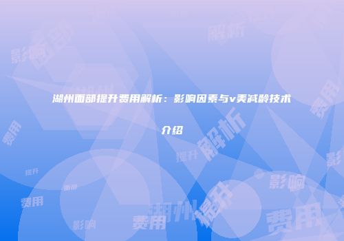 湖州面部提升费用解析：影响因素与v美减龄技术介绍