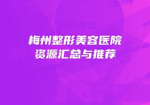 梅州整形美容医院资源汇总与推荐