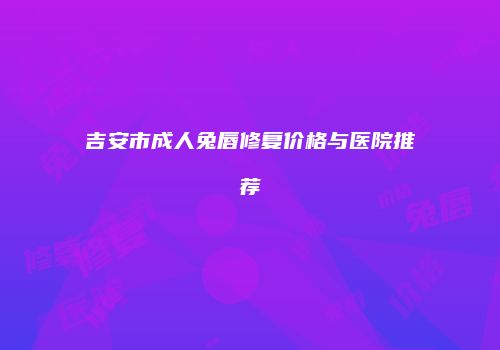 吉安市成人兔唇修复价格与医院推荐