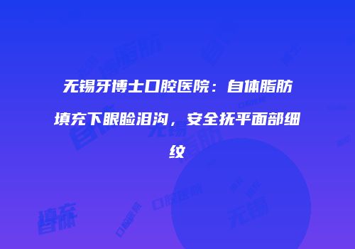 无锡牙博士口腔医院：自体脂肪填充下眼睑泪沟，安全抚平面部细纹