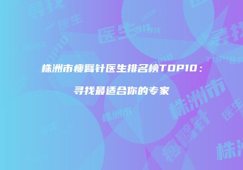 株洲市瘦臂针医生排名榜TOP10：寻找最适合你的专家