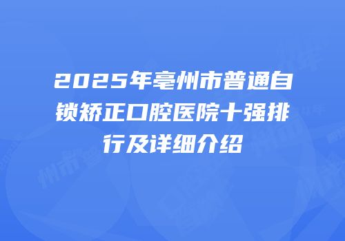2025年亳州市普通自锁矫正口腔医院十强排行及详细介绍