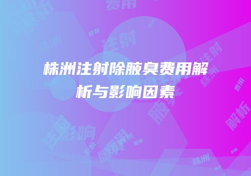 株洲注射除腋臭费用解析与影响因素