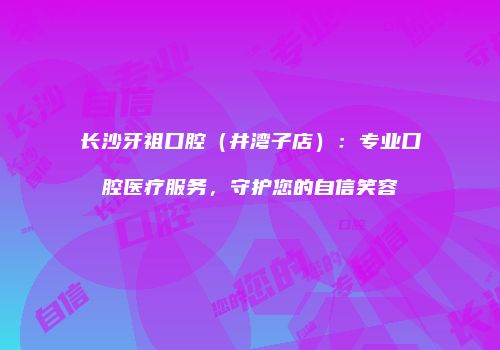 长沙牙祖口腔（井湾子店）：专业口腔医疗服务，守护您的自信笑容