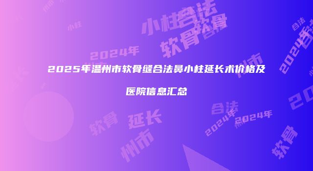 2025年温州市软骨缝合法鼻小柱延长术价格及医院信息汇总