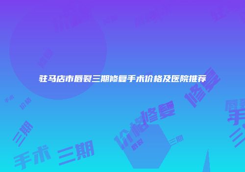 驻马店市唇裂三期修复手术价格及医院推荐