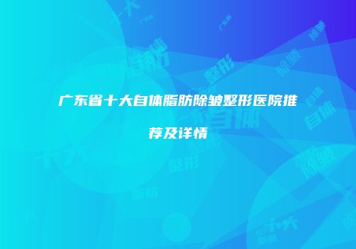 广东省十大自体脂肪除皱整形医院推荐及详情