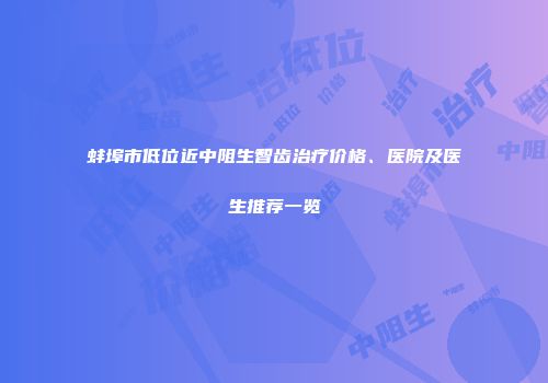 蚌埠市低位近中阻生智齿治疗价格、医院及医生推荐一览