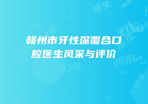 赣州市牙性深覆合口腔医生风采与评价