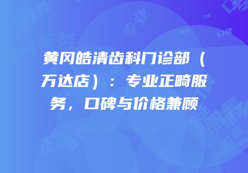 黄冈皓清齿科门诊部（万达店）：专业正畸服务，口碑与价格兼顾