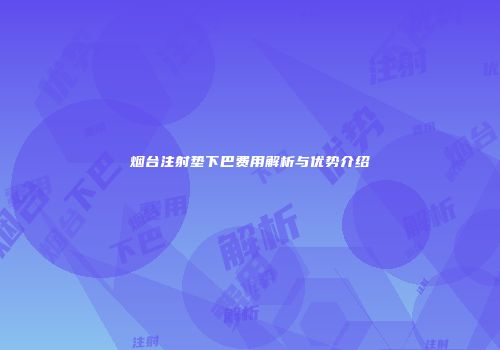 烟台注射垫下巴费用解析与优势介绍