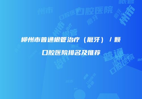 柳州市普通根管治疗（磨牙）／颗口腔医院排名及推荐