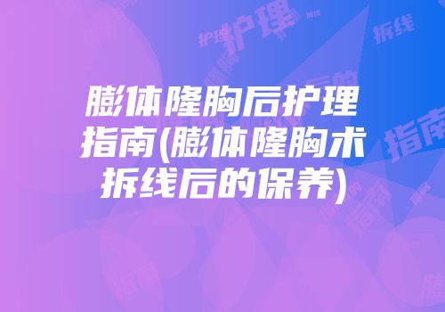 膨体隆胸后护理指南(膨体隆胸术拆线后的保养)