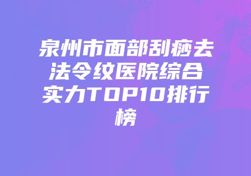 泉州市面部刮痧去法令纹医院综合实力TOP10排行榜