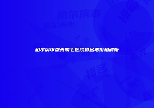 哈尔滨市激光脱毛医院排名与价格解析