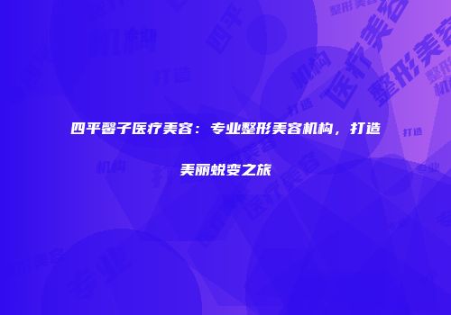 四平馨子医疗美容：专业整形美容机构，打造美丽蜕变之旅