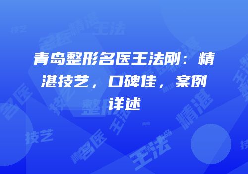 青岛整形名医王法刚：精湛技艺，口碑佳，案例详述