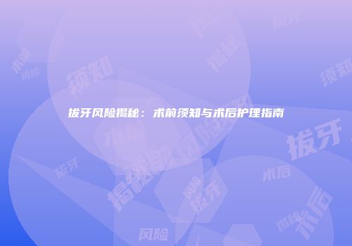 拔牙风险揭秘：术前须知与术后护理指南