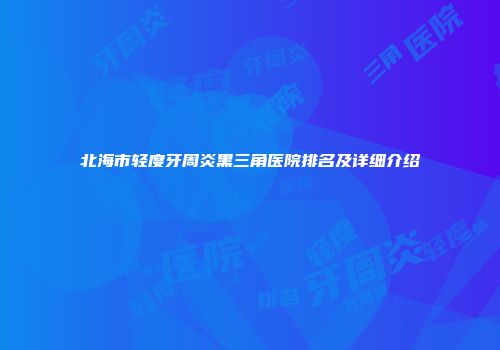 北海市轻度牙周炎黑三角医院排名及详细介绍