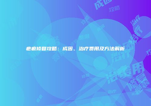 疤痕修复攻略：成因、治疗费用及方法解析