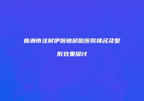 株洲市注射伊婉玻尿酸医院排名及整形效果探讨