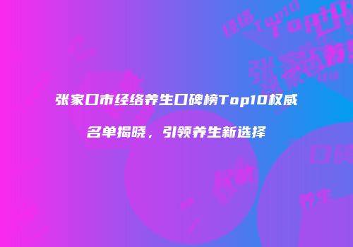 张家口市经络养生口碑榜Top10权威名单揭晓，引领养生新选择