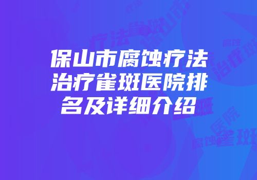 保山市腐蚀疗法治疗雀斑医院排名及详细介绍